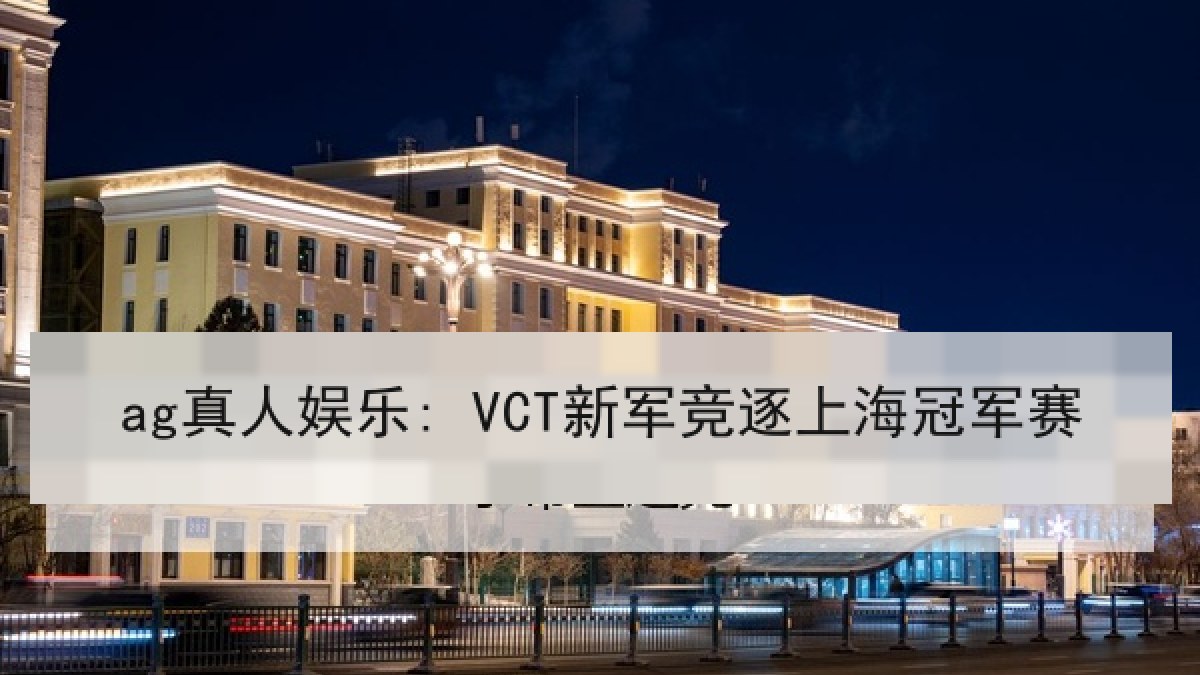 ag真人娱乐: VCT新军竞逐上海冠军赛