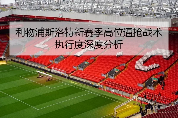 利物浦斯洛特新赛季高位逼抢战术执行度深度分析