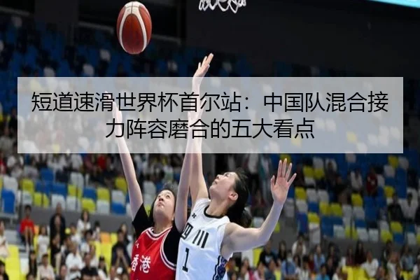 短道速滑世界杯首尔站：中国队混合接力阵容磨合的五大看点