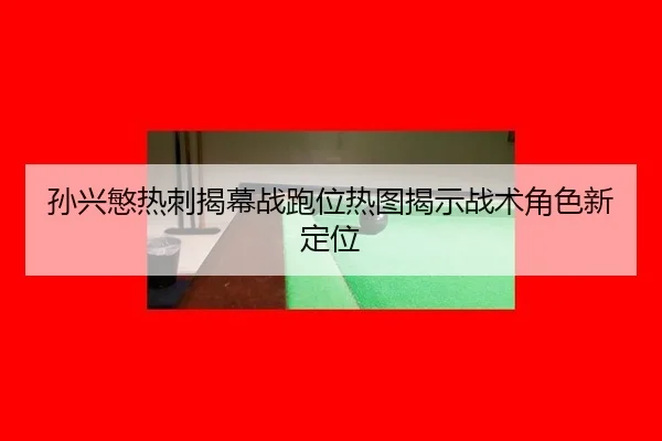 孙兴慜热刺揭幕战跑位热图揭示战术角色新定位
