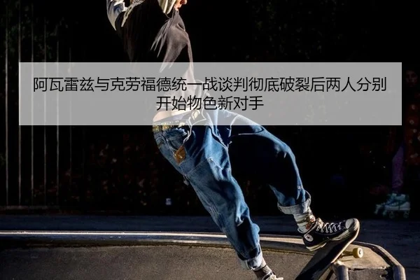 阿瓦雷兹与克劳福德统一战谈判彻底破裂后两人分别开始物色新对手