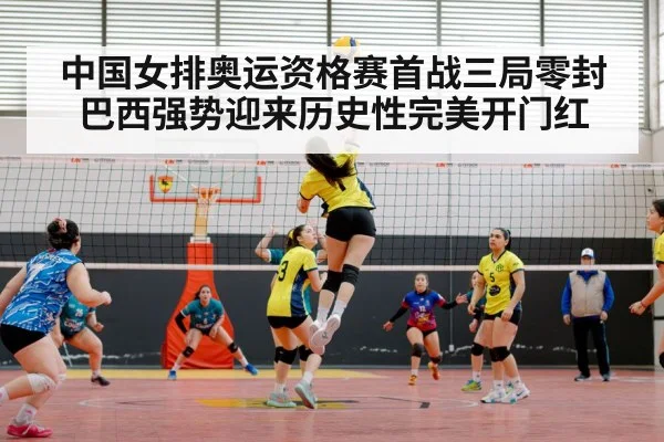 中国女排奥运资格赛首战三局零封巴西强势迎来历史性完美开门红