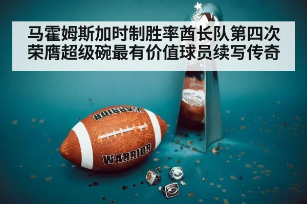 马霍姆斯加时制胜率酋长队第四次荣膺超级碗最有价值球员续写传奇