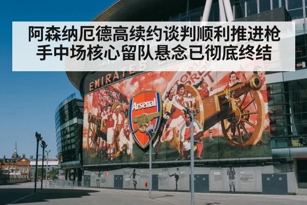 阿森纳厄德高续约谈判顺利推进枪手中场核心留队悬念已彻底终结