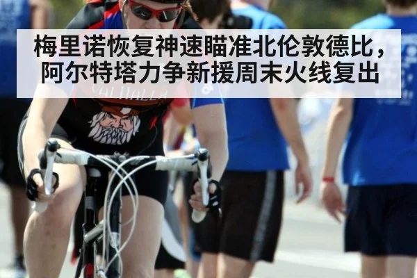 梅里诺恢复神速瞄准北伦敦德比，阿尔特塔力争新援周末火线复出