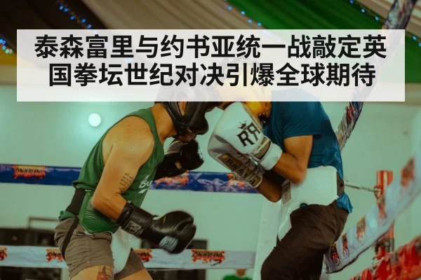 泰森富里与约书亚统一战敲定英国拳坛世纪对决引爆全球期待