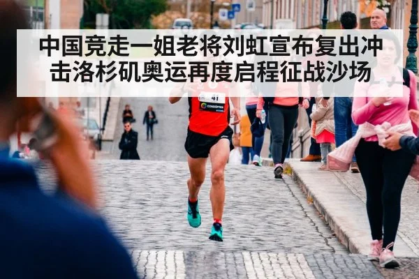 中国竞走一姐老将刘虹宣布复出冲击洛杉矶奥运再度启程征战沙场