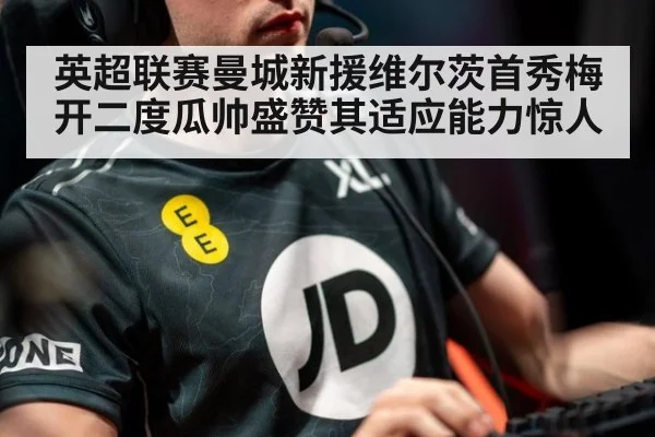 英超联赛曼城新援维尔茨首秀梅开二度瓜帅盛赞其适应能力惊人