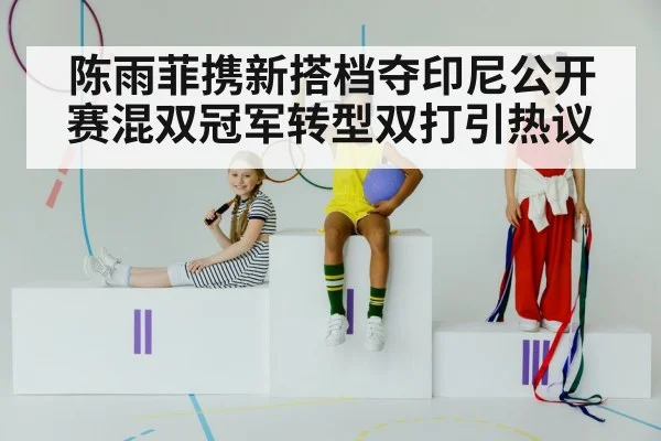 陈雨菲携新搭档夺印尼公开赛混双冠军转型双打引热议