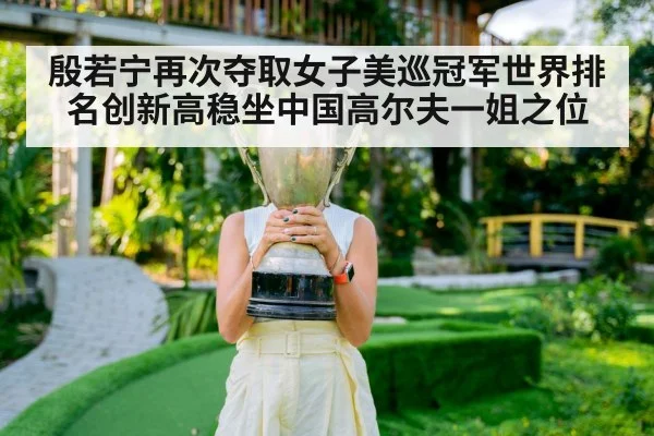 殷若宁再次夺取女子美巡冠军世界排名创新高稳坐中国高尔夫一姐之位