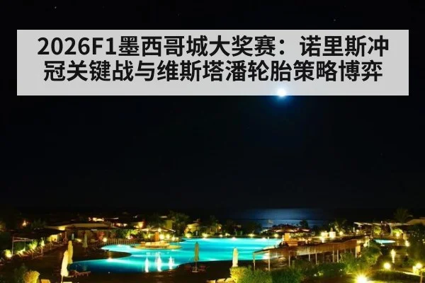 2026F1墨西哥城大奖赛:诺里斯冲冠关键战与维斯塔潘轮胎策略博弈