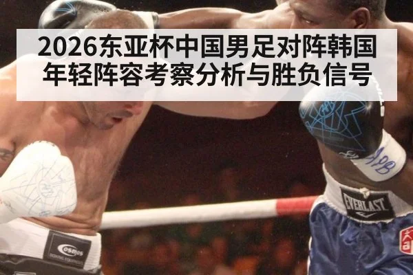 2026东亚杯中国男足对阵韩国 年轻阵容考察分析与胜负信号