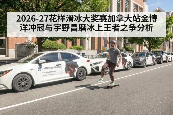 2026-27花样滑冰大奖赛加拿大站金博洋冲冠与宇野昌磨冰上王者之争分析